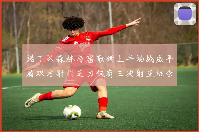 诺丁汉森林与富勒姆上半场战成平局双方射门乏力仅有三次射正机会