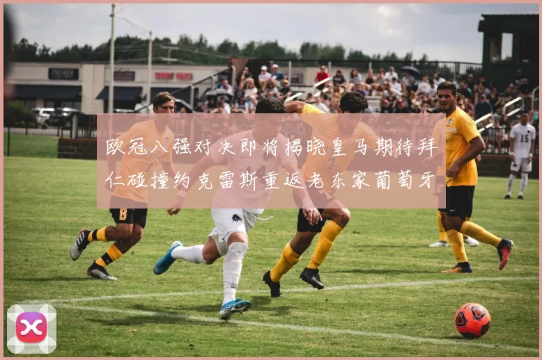 欧冠八强对决即将揭晓皇马期待拜仁碰撞约克雷斯重返老东家葡萄牙体育