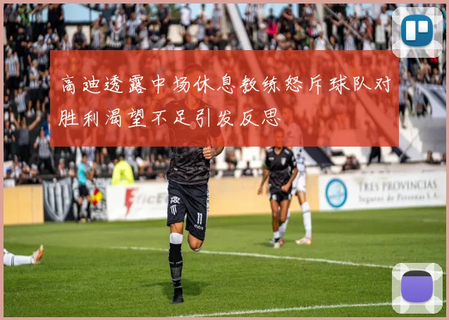 高迪透露中场休息教练怒斥球队对胜利渴望不足引发反思