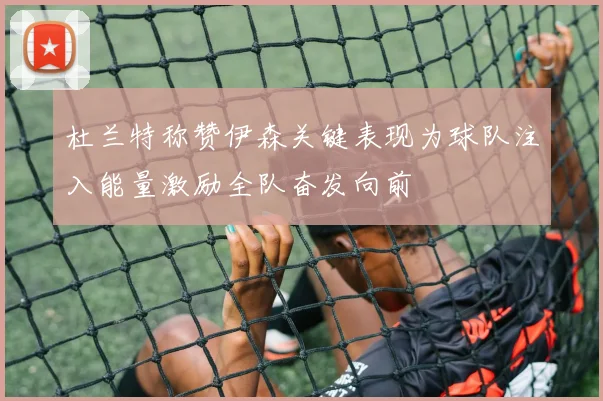 杜兰特称赞伊森关键表现为球队注入能量激励全队奋发向前