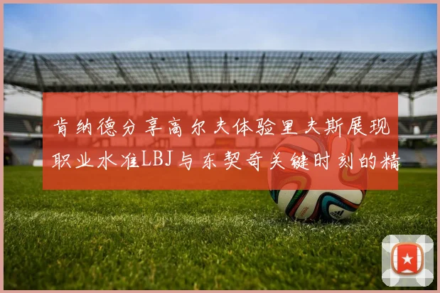 肯纳德分享高尔夫体验里夫斯展现职业水准LBJ与东契奇关键时刻的精彩表现