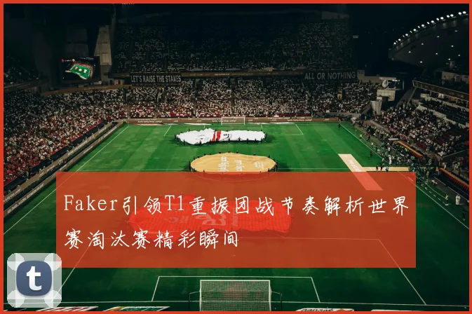 Faker引领T1重振团战节奏解析世界赛淘汰赛精彩瞬间