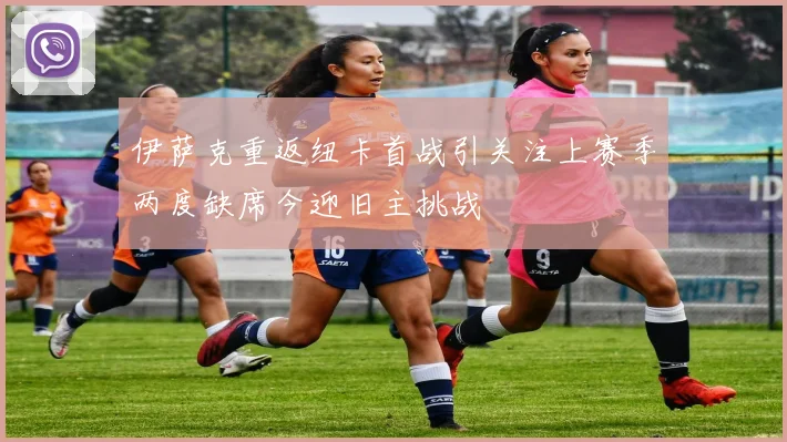 伊萨克重返纽卡首战引关注上赛季两度缺席今迎旧主挑战