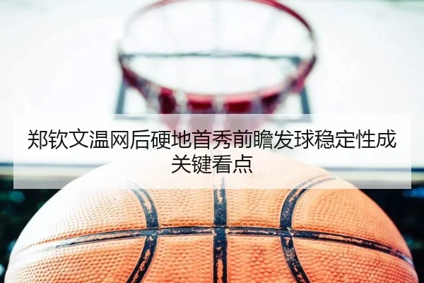 郑钦文温网后硬地首秀前瞻发球稳定性成关键看点 | bwty88.comapp