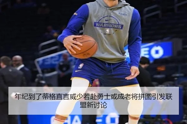 年纪到了蒂格直言威少若赴勇士或成老将拼图引发联盟新讨论（bwty88.comapp）