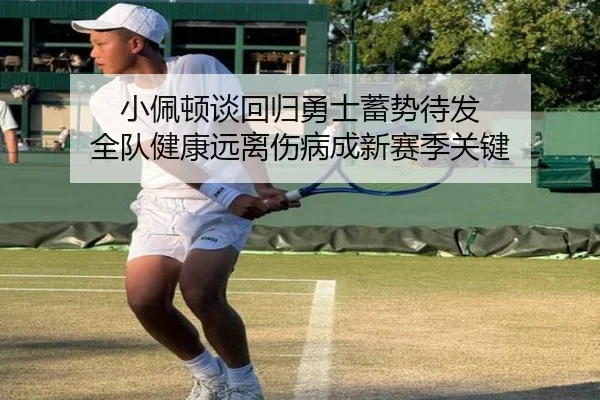 小佩顿谈回归勇士蓄势待发 全队健康远离伤病成新赛季关键（bwty88.comapp）