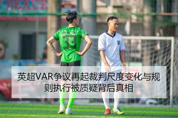 英超VAR争议再起裁判尺度变化与规则执行被质疑背后真相（bwty88.comapp）