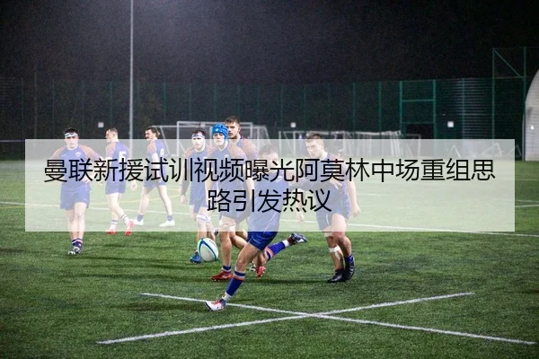 曼联新援试训视频曝光阿莫林中场重组思路引发热议（bwty88.comapp）