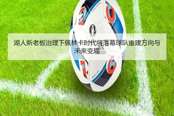 湖人新老板治理下佩林卡时代将落幕球队重建方向与未来变局（bwty88.comapp）