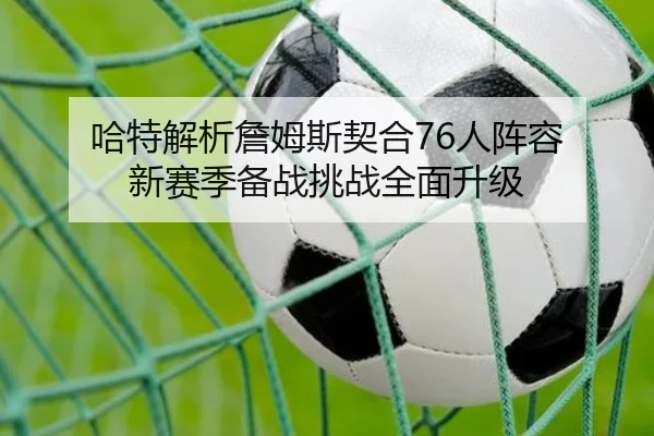 哈特解析詹姆斯契合76人阵容 新赛季备战挑战全面升级（bwty88.comapp）
