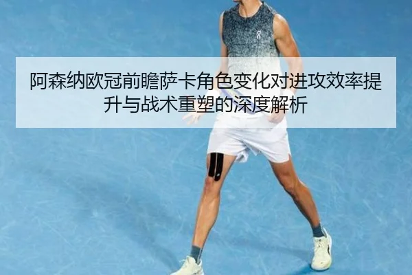 阿森纳欧冠前瞻萨卡角色变化对进攻效率提升与战术重塑的深度解析（bwty88.comapp）
