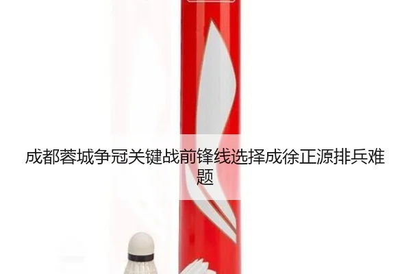 成都蓉城争冠关键战前锋线选择成徐正源排兵难题（bwty88.comapp）