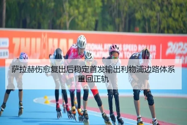萨拉赫伤愈复出后稳定首发输出利物浦边路体系重回正轨 - bwty88.comapp