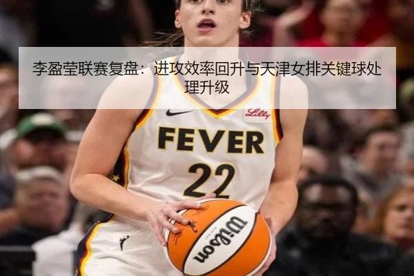 李盈莹联赛复盘：进攻效率回升与天津女排关键球处理升级 - bwty88.comapp