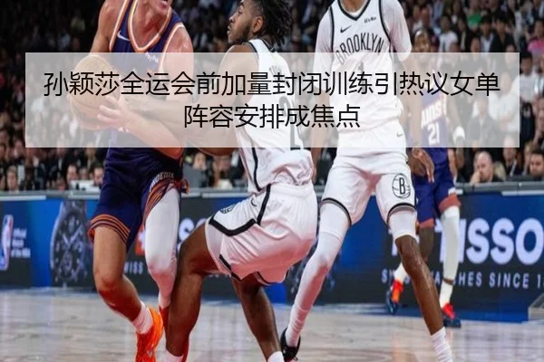 孙颖莎全运会前加量封闭训练引热议女单阵容安排成焦点 | bwty88.comapp