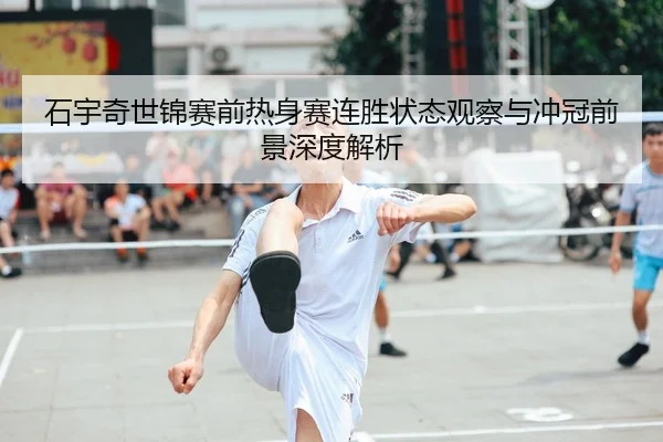 石宇奇世锦赛前热身赛连胜状态观察与冲冠前景深度解析 | bwty88.comapp