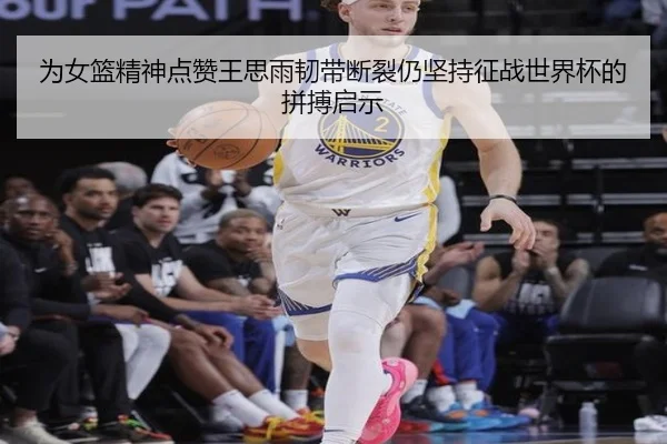 为女篮精神点赞王思雨韧带断裂仍坚持征战世界杯的拼搏启示（bwty88.comapp）