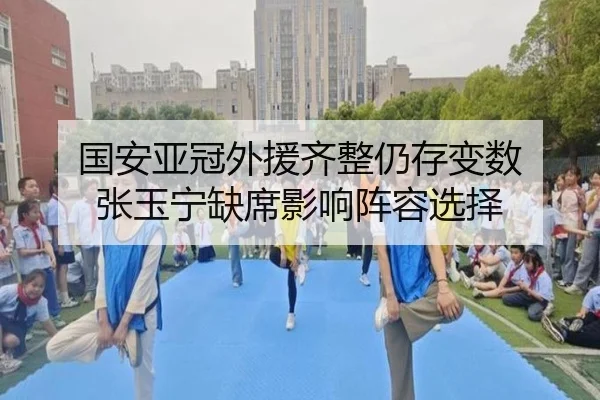 国安亚冠外援齐整仍存变数 张玉宁缺席影响阵容选择（bwty88.comapp）